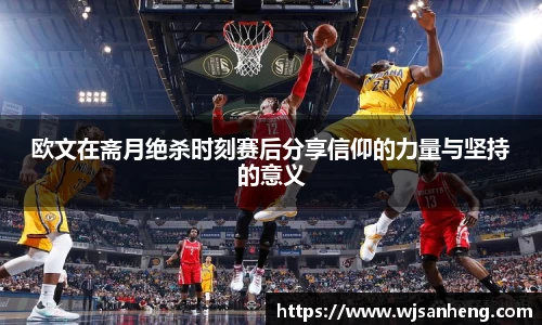欧文在斋月绝杀时刻赛后分享信仰的力量与坚持的意义